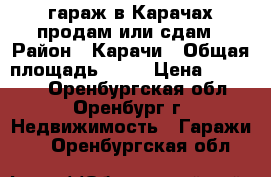 гараж в Карачах продам или сдам › Район ­ Карачи › Общая площадь ­ 18 › Цена ­ 60 000 - Оренбургская обл., Оренбург г. Недвижимость » Гаражи   . Оренбургская обл.